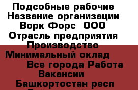 Подсобные рабочие › Название организации ­ Ворк Форс, ООО › Отрасль предприятия ­ Производство › Минимальный оклад ­ 35 000 - Все города Работа » Вакансии   . Башкортостан респ.,Баймакский р-н